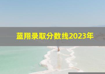 蓝翔录取分数线2023年