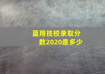 蓝翔技校录取分数2020是多少