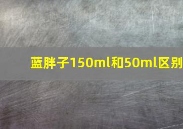 蓝胖子150ml和50ml区别