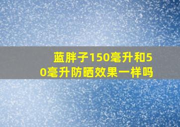 蓝胖子150毫升和50毫升防晒效果一样吗