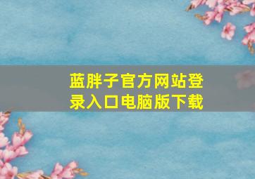 蓝胖子官方网站登录入口电脑版下载