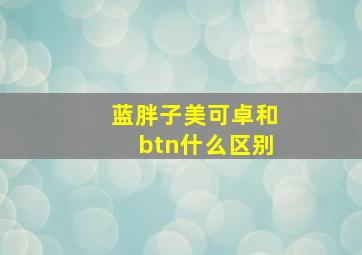 蓝胖子美可卓和btn什么区别