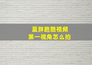 蓝胖跑酷视频第一视角怎么拍