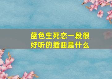 蓝色生死恋一段很好听的插曲是什么