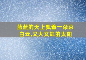 蓝蓝的天上飘着一朵朵白云,又大又红的太阳