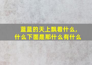 蓝蓝的天上飘着什么,什么下面是那什么有什么