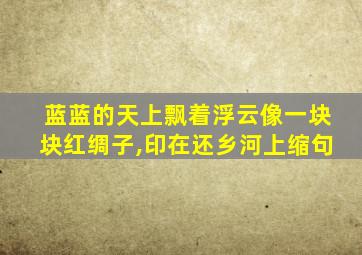 蓝蓝的天上飘着浮云像一块块红绸子,印在还乡河上缩句