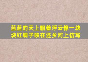 蓝蓝的天上飘着浮云像一块块红绸子映在还乡河上仿写