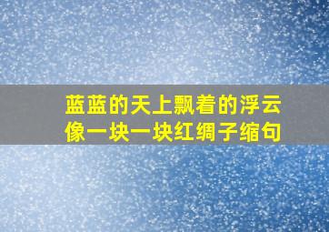 蓝蓝的天上飘着的浮云像一块一块红绸子缩句