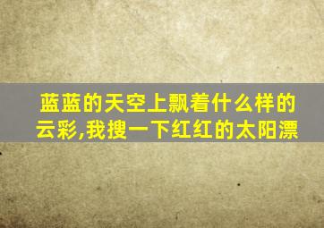 蓝蓝的天空上飘着什么样的云彩,我搜一下红红的太阳漂