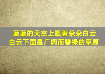 蓝蓝的天空上飘着朵朵白云白云下面是广阔而碧绿的草原