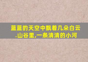 蓝蓝的天空中飘着几朵白云.山谷里,一条清清的小河