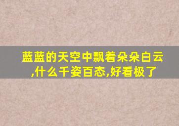 蓝蓝的天空中飘着朵朵白云,什么千姿百态,好看极了