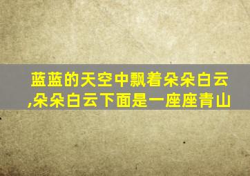 蓝蓝的天空中飘着朵朵白云,朵朵白云下面是一座座青山