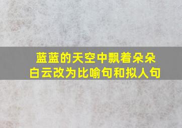 蓝蓝的天空中飘着朵朵白云改为比喻句和拟人句