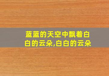 蓝蓝的天空中飘着白白的云朵,白白的云朵