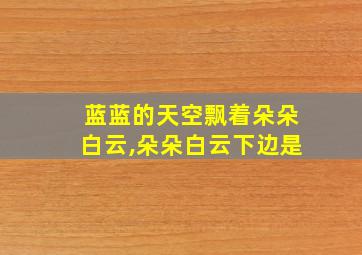 蓝蓝的天空飘着朵朵白云,朵朵白云下边是