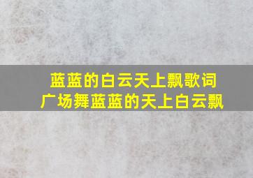 蓝蓝的白云天上飘歌词广场舞蓝蓝的天上白云飘