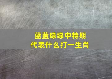 蓝蓝绿绿中特期代表什么打一生肖