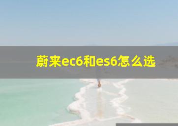 蔚来ec6和es6怎么选