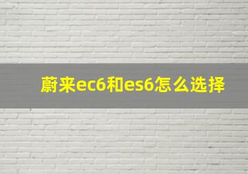 蔚来ec6和es6怎么选择