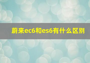 蔚来ec6和es6有什么区别