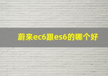 蔚来ec6跟es6的哪个好