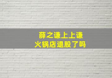 薛之谦上上谦火锅店退股了吗