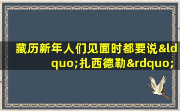 藏历新年人们见面时都要说“扎西德勒”是什么意思