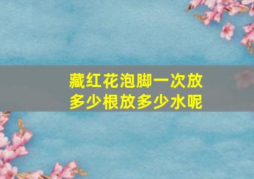 藏红花泡脚一次放多少根放多少水呢