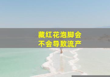 藏红花泡脚会不会导致流产