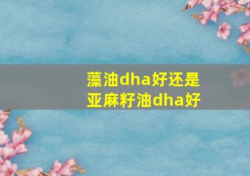 藻油dha好还是亚麻籽油dha好