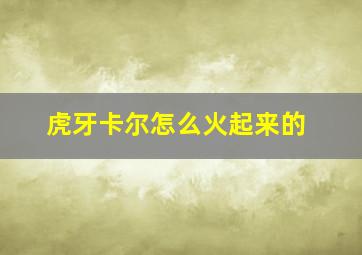 虎牙卡尔怎么火起来的