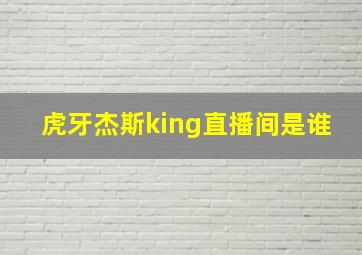 虎牙杰斯king直播间是谁