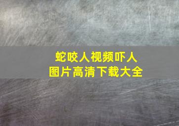 蛇咬人视频吓人图片高清下载大全