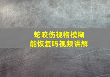 蛇咬伤视物模糊能恢复吗视频讲解