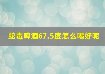 蛇毒啤酒67.5度怎么喝好呢