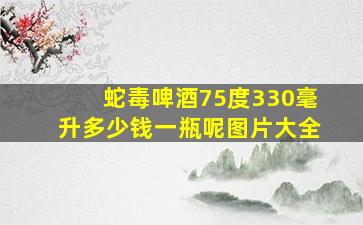 蛇毒啤酒75度330毫升多少钱一瓶呢图片大全