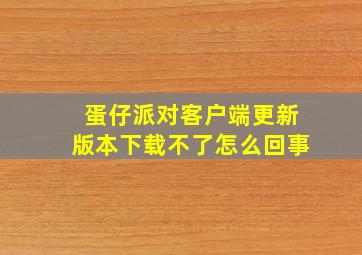 蛋仔派对客户端更新版本下载不了怎么回事