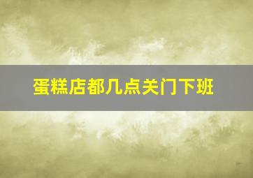 蛋糕店都几点关门下班