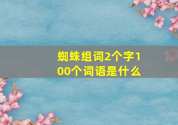 蜘蛛组词2个字100个词语是什么