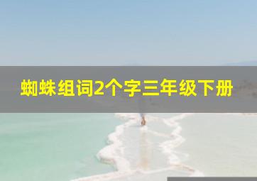 蜘蛛组词2个字三年级下册