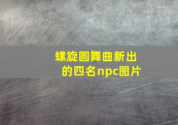 螺旋圆舞曲新出的四名npc图片