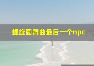 螺旋圆舞曲最后一个npc