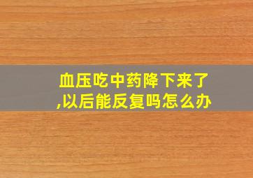 血压吃中药降下来了,以后能反复吗怎么办