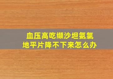 血压高吃缬沙坦氨氯地平片降不下来怎么办