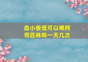 血小板低可以喝阿司匹林吗一天几次