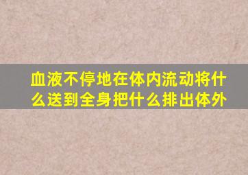 血液不停地在体内流动将什么送到全身把什么排出体外