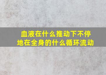 血液在什么推动下不停地在全身的什么循环流动