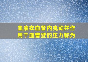 血液在血管内流动并作用于血管壁的压力称为